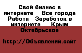 Свой бизнес в интернете. - Все города Работа » Заработок в интернете   . Крым,Октябрьское